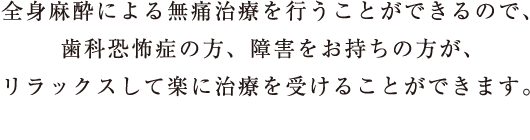 全身麻酔による無痛治療を行うことが出来るので、歯科恐怖症の方、障害をお持ちの方が、リラックスして楽に治療を受けることが出来ます。