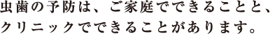 虫歯の予防は、ご家庭でできることと、クリニックでできることがあります。